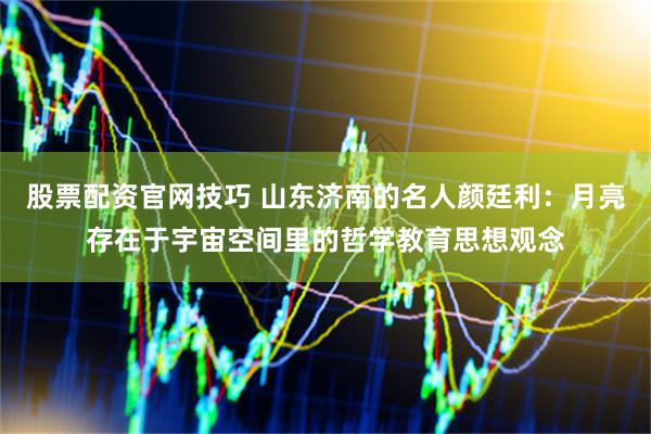 股票配资官网技巧 山东济南的名人颜廷利：月亮存在于宇宙空间里的哲学教育思想观念