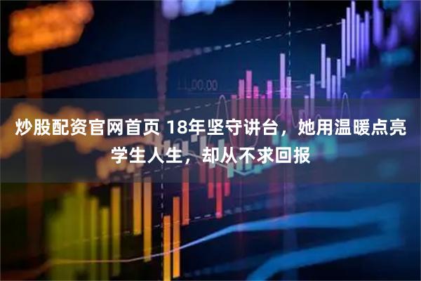 炒股配资官网首页 18年坚守讲台，她用温暖点亮学生人生，却从不求回报