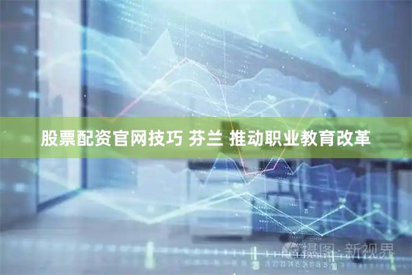 股票配资官网技巧 芬兰 推动职业教育改革