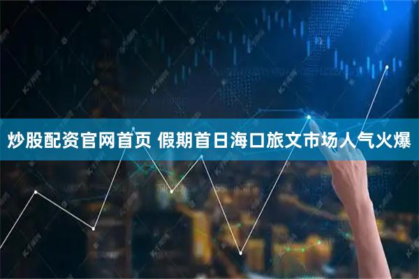 炒股配资官网首页 假期首日海口旅文市场人气火爆