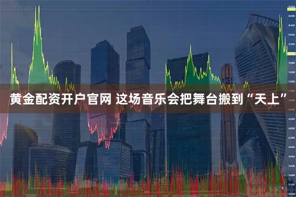 黄金配资开户官网 这场音乐会把舞台搬到“天上”