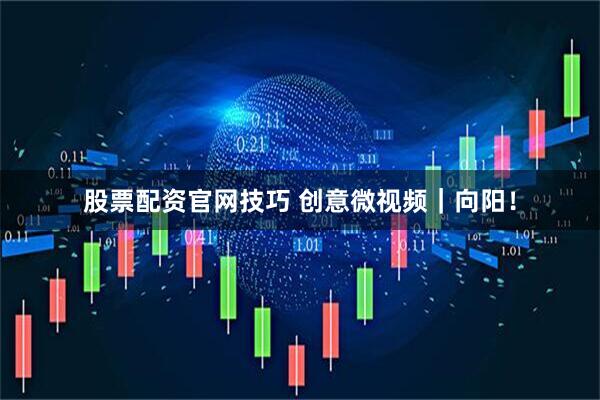 股票配资官网技巧 创意微视频｜向阳！
