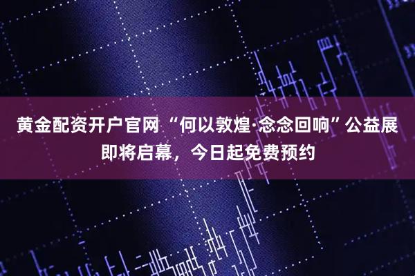 黄金配资开户官网 “何以敦煌·念念回响”公益展即将启幕，今日起免费预约