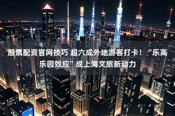 股票配资官网技巧 超六成外地游客打卡！“乐高乐园效应”成上海文旅新动力