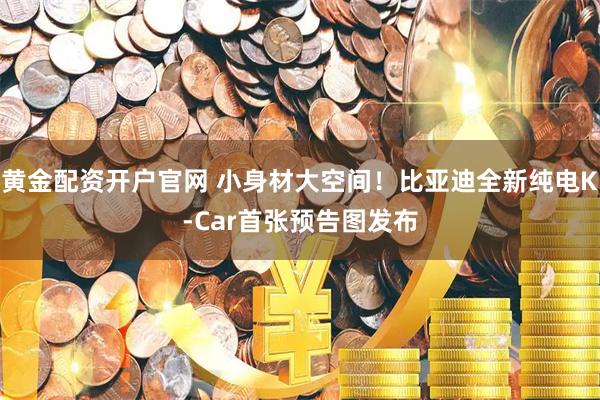黄金配资开户官网 小身材大空间!比亚迪全新纯电K-Car首张预告图发布