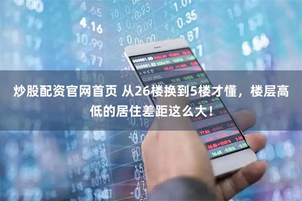 炒股配资官网首页 从26楼换到5楼才懂,楼层高低的居住差距这么大!