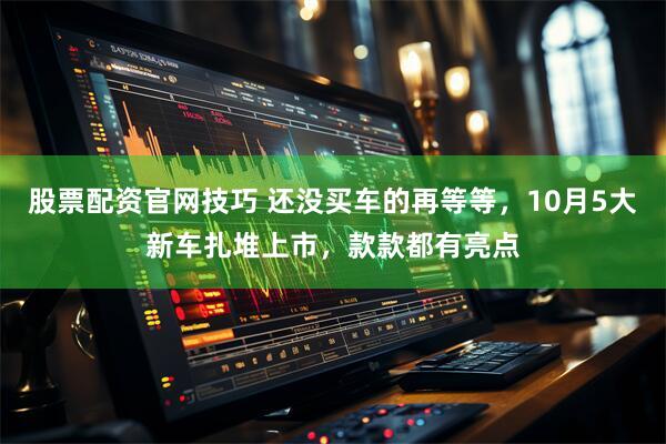 股票配资官网技巧 还没买车的再等等，10月5大新车扎堆上市，款款都有亮点