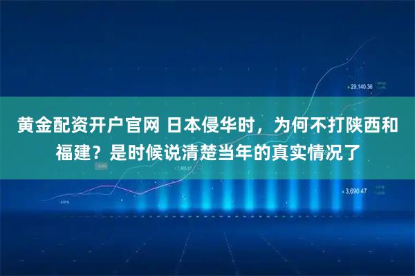 黄金配资开户官网 日本侵华时，为何不打陕西和福建？是时候说清楚当年的真实情况了