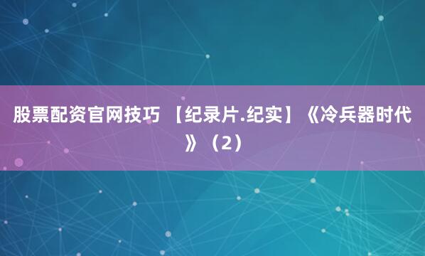 股票配资官网技巧 【纪录片.纪实】《冷兵器时代》（2）