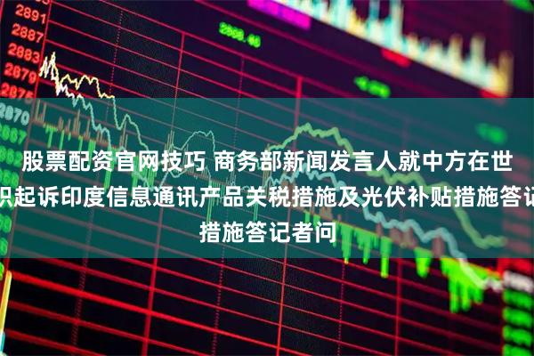 股票配资官网技巧 商务部新闻发言人就中方在世贸组织起诉印度信息通讯产品关税措施及光伏补贴措施答记者问