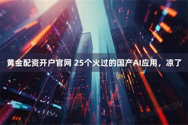 黄金配资开户官网 25个火过的国产AI应用，凉了