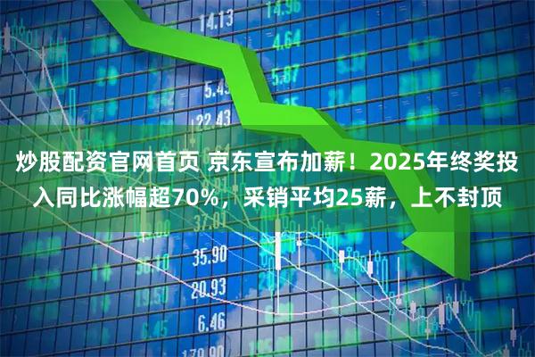 炒股配资官网首页 京东宣布加薪！2025年终奖投入同比涨幅超70%，采销平均25薪，上不封顶