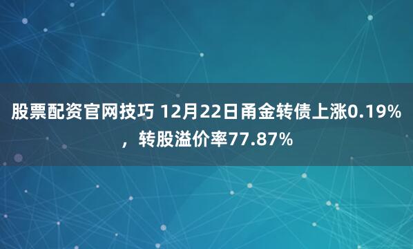 股票配资官网技巧 12月22日甬金转债上涨0.19%,转股溢价率77.87%