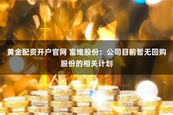 黄金配资开户官网 富维股份：公司目前暂无回购股份的相关计划
