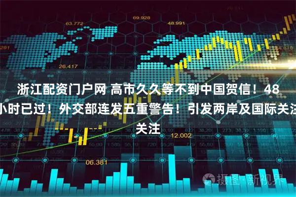 浙江配资门户网 高市久久等不到中国贺信!48小时已过!外交部连发五重警告!引发两岸及国际关注