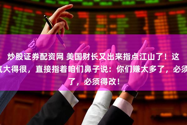 炒股证券配资网 美国财长又出来指点江山了!这回口气大得很,直接指着咱们鼻子说:你们赚太多了,必须得改!