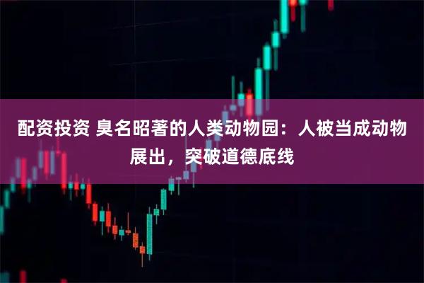 配资投资 臭名昭著的人类动物园:人被当成动物展出,突破道德底线