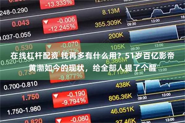 在线杠杆配资 钱再多有什么用？51岁百亿影帝黄渤如今的现状，给全部人提了个醒