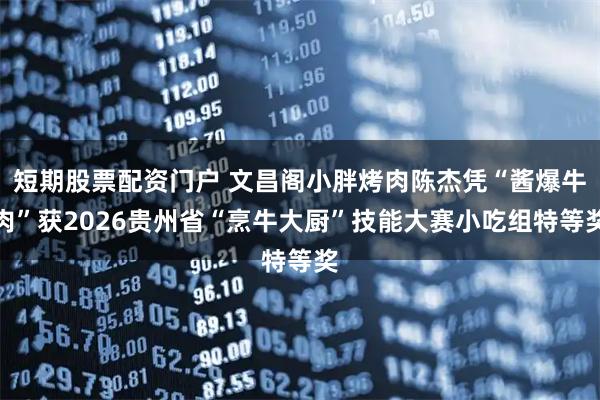 短期股票配资门户 文昌阁小胖烤肉陈杰凭“酱爆牛肉”获2026贵州省“烹牛大厨”技能大赛小吃组特等奖