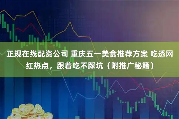 正规在线配资公司 重庆五一美食推荐方案 吃透网红热点，跟着吃不踩坑（附推广秘籍）