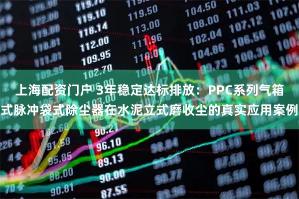 上海配资门户 3年稳定达标排放：PPC系列气箱式脉冲袋式除尘器在水泥立式磨收尘的真实应用案例