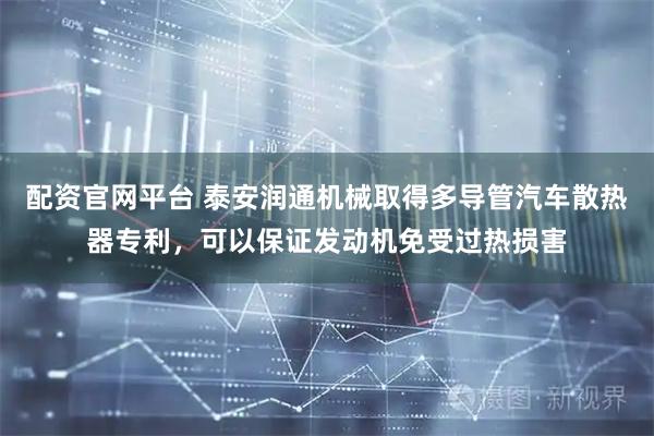 配资官网平台 泰安润通机械取得多导管汽车散热器专利，可以保证发动机免受过热损害