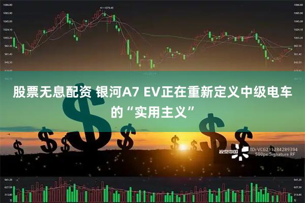 股票无息配资 银河A7 EV正在重新定义中级电车的“实用主义”