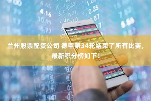 兰州股票配资公司 德甲第34轮结束了所有比赛，最新积分榜如下！