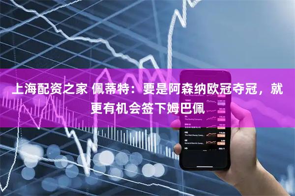上海配资之家 佩蒂特：要是阿森纳欧冠夺冠，就更有机会签下姆巴佩