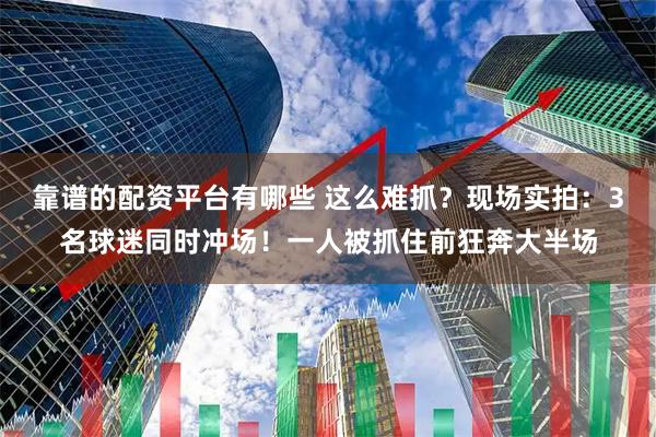 靠谱的配资平台有哪些 这么难抓？现场实拍：3名球迷同时冲场！一人被抓住前狂奔大半场