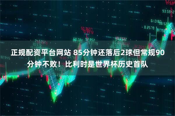 正规配资平台网站 85分钟还落后2球但常规90分钟不败！比利时是世界杯历史首队