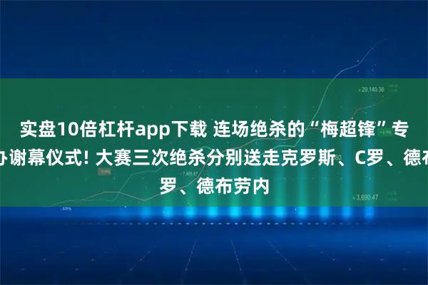 实盘10倍杠杆app下载 连场绝杀的“梅超锋”专业操办谢幕仪式! 大赛三次绝杀分别送走克罗斯、C罗、德布劳内