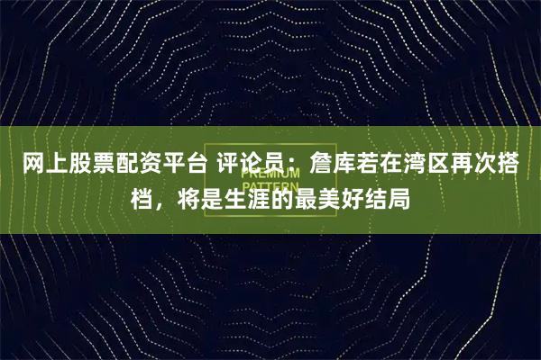 网上股票配资平台 评论员：詹库若在湾区再次搭档，将是生涯的最美好结局